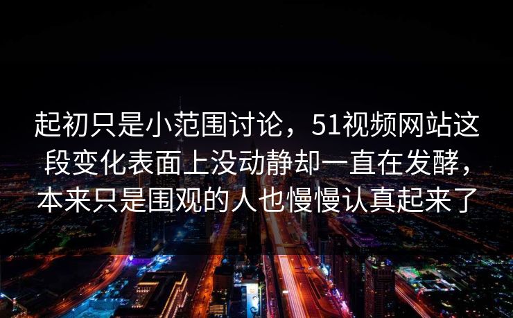 起初只是小范围讨论，51视频网站这段变化表面上没动静却一直在发酵，本来只是围观的人也慢慢认真起来了  第1张