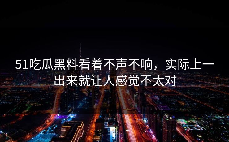 51吃瓜黑料看着不声不响，实际上一出来就让人感觉不太对  第1张