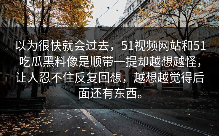 以为很快就会过去，51视频网站和51吃瓜黑料像是顺带一提却越想越怪，让人忍不住反复回想，越想越觉得后面还有东西。  第1张