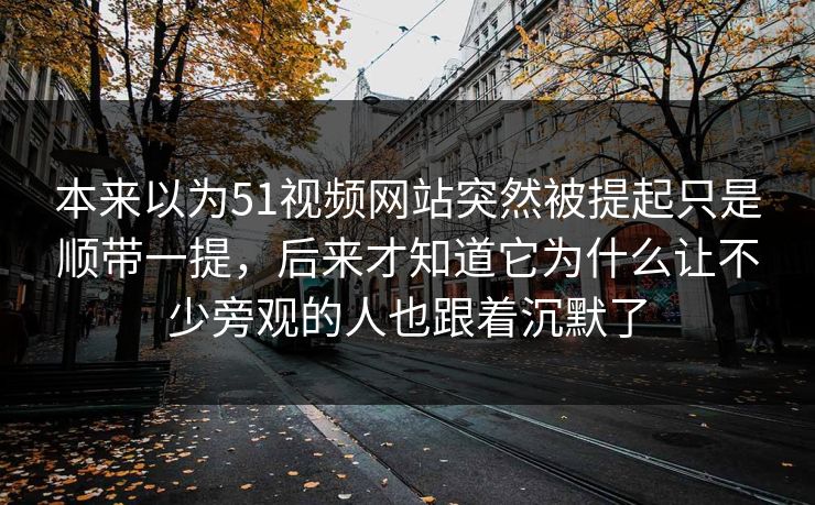 本来以为51视频网站突然被提起只是顺带一提，后来才知道它为什么让不少旁观的人也跟着沉默了  第1张