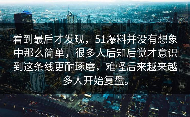 看到最后才发现，51爆料并没有想象中那么简单，很多人后知后觉才意识到这条线更耐琢磨，难怪后来越来越多人开始复盘。  第1张