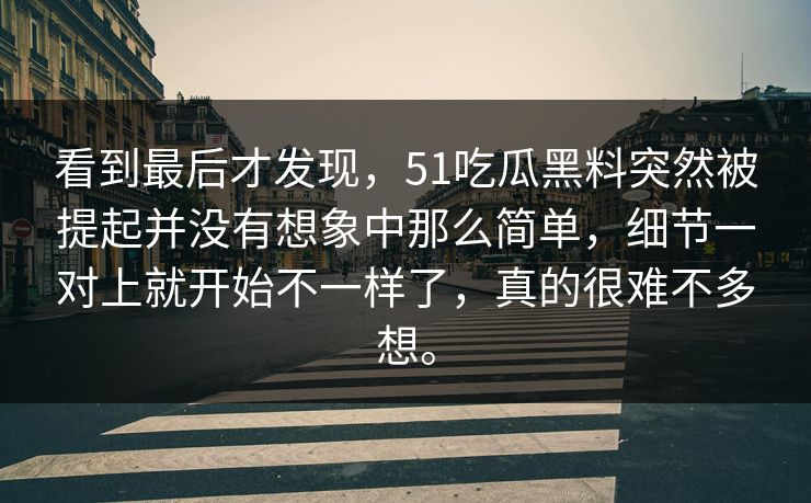 看到最后才发现，51吃瓜黑料突然被提起并没有想象中那么简单，细节一对上就开始不一样了，真的很难不多想。  第1张
