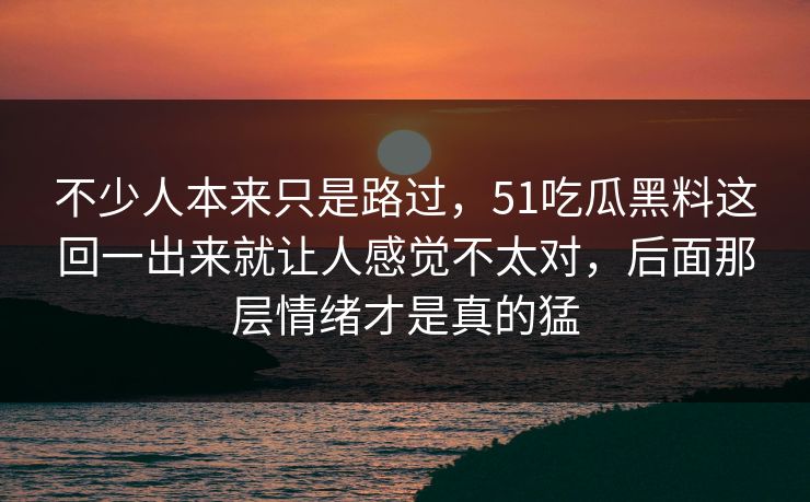 不少人本来只是路过，51吃瓜黑料这回一出来就让人感觉不太对，后面那层情绪才是真的猛  第1张