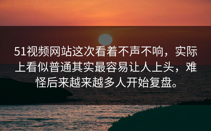 51视频网站这次看着不声不响，实际上看似普通其实最容易让人上头，难怪后来越来越多人开始复盘。  第1张