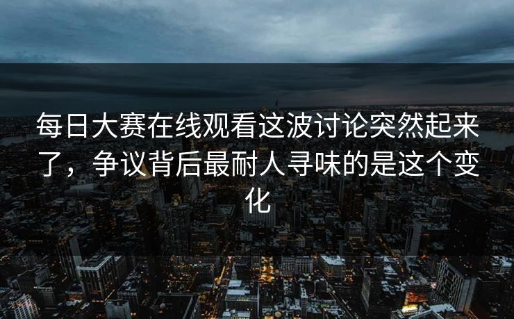 每日大赛在线观看这波讨论突然起来了，争议背后最耐人寻味的是这个变化  第1张