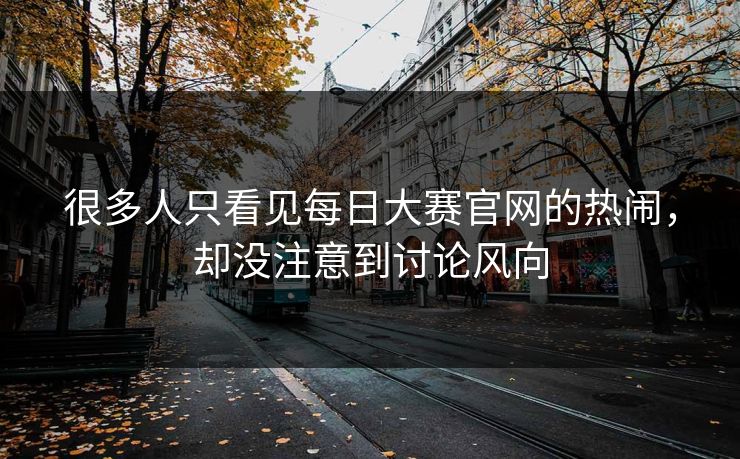 很多人只看见每日大赛官网的热闹，却没注意到讨论风向  第1张