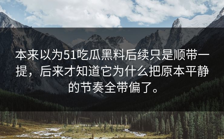 本来以为51吃瓜黑料后续只是顺带一提，后来才知道它为什么把原本平静的节奏全带偏了。  第1张
