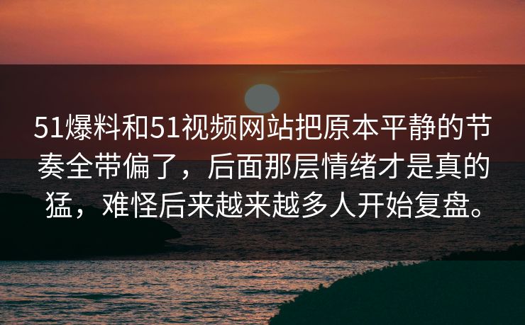 51爆料和51视频网站把原本平静的节奏全带偏了，后面那层情绪才是真的猛，难怪后来越来越多人开始复盘。  第1张