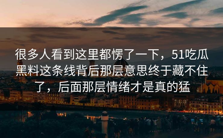 很多人看到这里都愣了一下，51吃瓜黑料这条线背后那层意思终于藏不住了，后面那层情绪才是真的猛  第1张