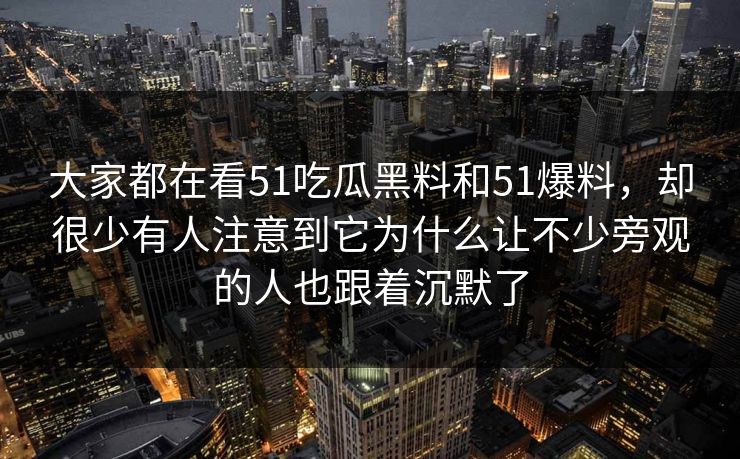 大家都在看51吃瓜黑料和51爆料，却很少有人注意到它为什么让不少旁观的人也跟着沉默了  第1张