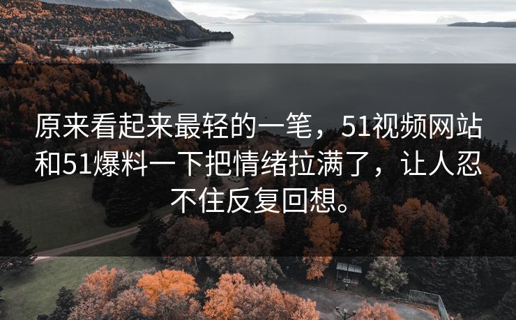 原来看起来最轻的一笔，51视频网站和51爆料一下把情绪拉满了，让人忍不住反复回想。  第1张