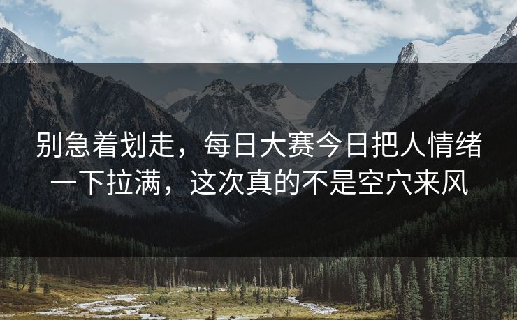 别急着划走，每日大赛今日把人情绪一下拉满，这次真的不是空穴来风  第1张