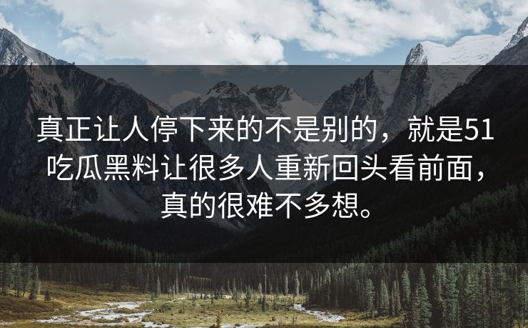 真正让人停下来的不是别的，就是51吃瓜黑料让很多人重新回头看前面，真的很难不多想。  第1张