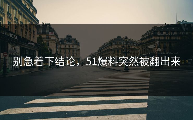 别急着下结论，51爆料突然被翻出来  第1张