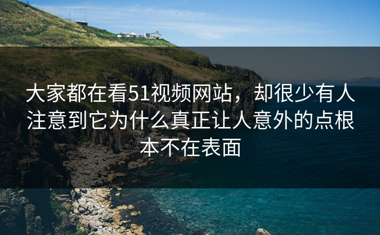 大家都在看51视频网站，却很少有人注意到它为什么真正让人意外的点根本不在表面  第1张