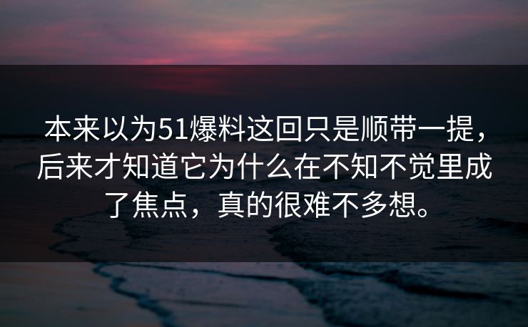 本来以为51爆料这回只是顺带一提，后来才知道它为什么在不知不觉里成了焦点，真的很难不多想。  第1张