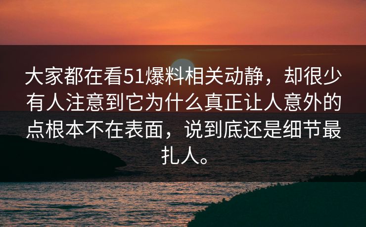 大家都在看51爆料相关动静，却很少有人注意到它为什么真正让人意外的点根本不在表面，说到底还是细节最扎人。  第1张