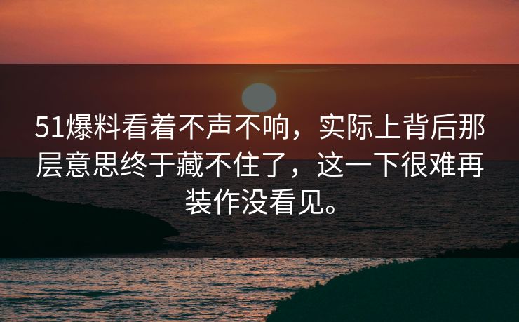 51爆料看着不声不响，实际上背后那层意思终于藏不住了，这一下很难再装作没看见。  第1张