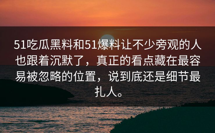 51吃瓜黑料和51爆料让不少旁观的人也跟着沉默了，真正的看点藏在最容易被忽略的位置，说到底还是细节最扎人。  第1张