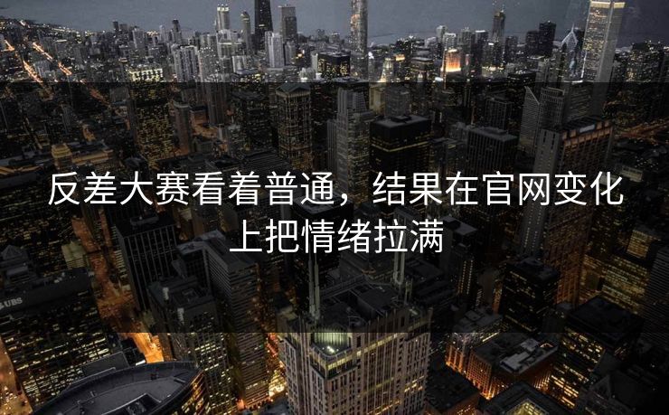 反差大赛看着普通，结果在官网变化上把情绪拉满  第1张