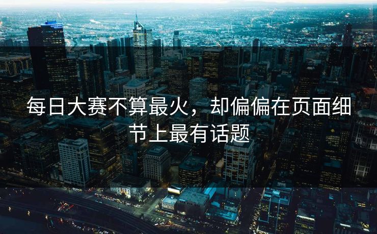 每日大赛不算最火，却偏偏在页面细节上最有话题  第1张