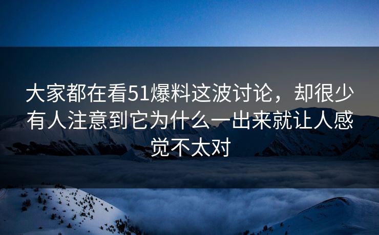 大家都在看51爆料这波讨论，却很少有人注意到它为什么一出来就让人感觉不太对  第1张
