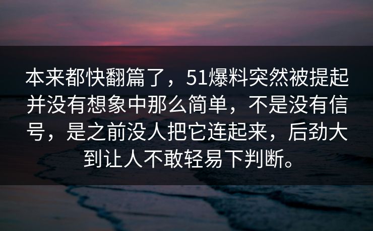 本来都快翻篇了，51爆料突然被提起并没有想象中那么简单，不是没有信号，是之前没人把它连起来，后劲大到让人不敢轻易下判断。  第1张