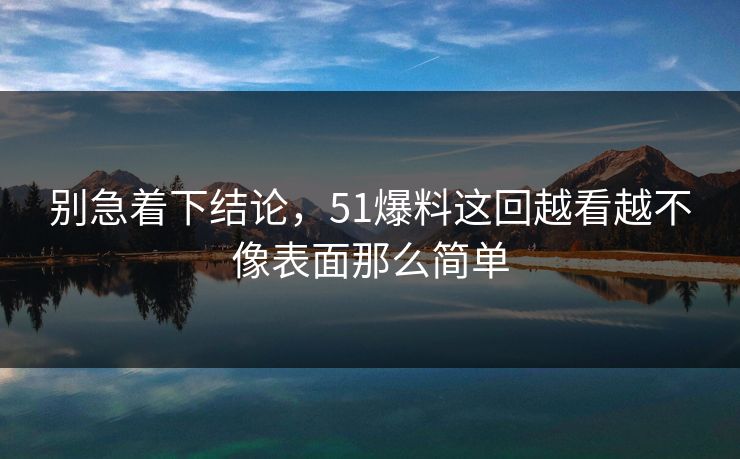 别急着下结论，51爆料这回越看越不像表面那么简单  第1张