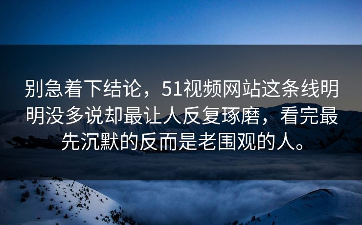 别急着下结论，51视频网站这条线明明没多说却最让人反复琢磨，看完最先沉默的反而是老围观的人。  第1张