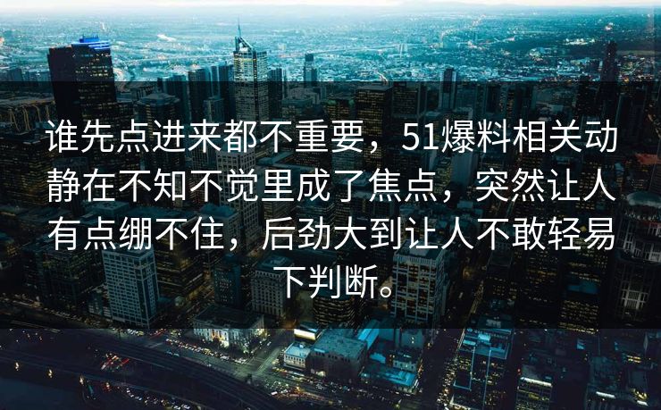谁先点进来都不重要，51爆料相关动静在不知不觉里成了焦点，突然让人有点绷不住，后劲大到让人不敢轻易下判断。  第1张