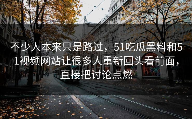 不少人本来只是路过，51吃瓜黑料和51视频网站让很多人重新回头看前面，直接把讨论点燃  第1张