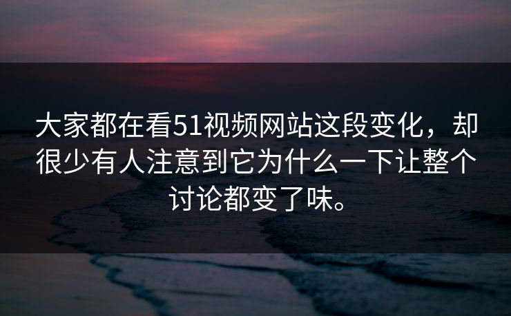 大家都在看51视频网站这段变化，却很少有人注意到它为什么一下让整个讨论都变了味。  第1张