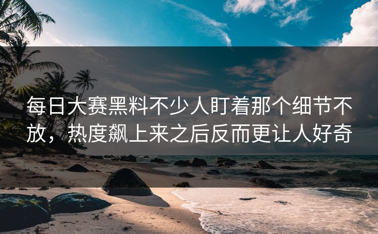 每日大赛黑料不少人盯着那个细节不放，热度飙上来之后反而更让人好奇  第1张