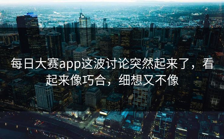 每日大赛app这波讨论突然起来了，看起来像巧合，细想又不像  第1张