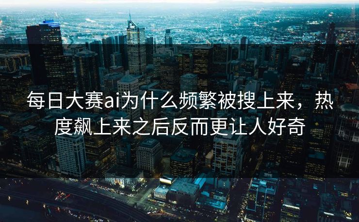 每日大赛ai为什么频繁被搜上来，热度飙上来之后反而更让人好奇  第1张