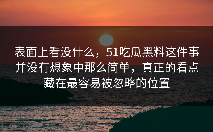 表面上看没什么，51吃瓜黑料这件事并没有想象中那么简单，真正的看点藏在最容易被忽略的位置  第1张