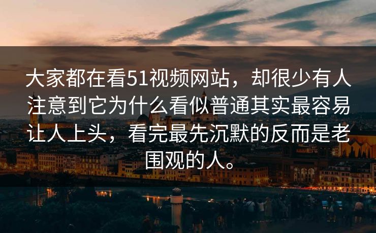 大家都在看51视频网站，却很少有人注意到它为什么看似普通其实最容易让人上头，看完最先沉默的反而是老围观的人。  第1张