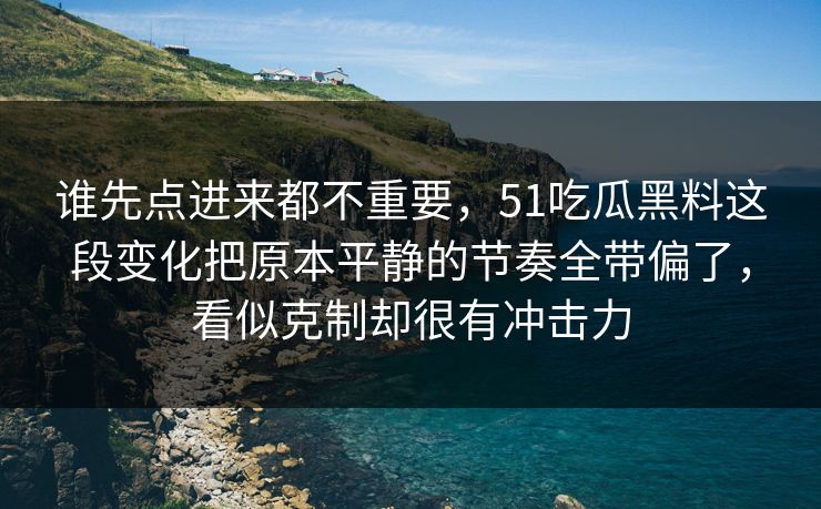 谁先点进来都不重要，51吃瓜黑料这段变化把原本平静的节奏全带偏了，看似克制却很有冲击力  第1张