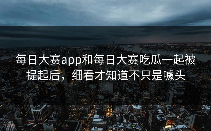 每日大赛app和每日大赛吃瓜一起被提起后，细看才知道不只是噱头  第1张