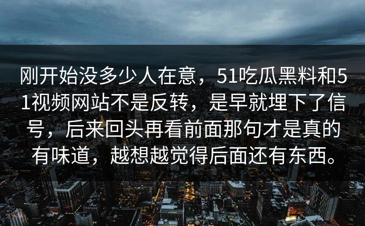 刚开始没多少人在意，51吃瓜黑料和51视频网站不是反转，是早就埋下了信号，后来回头再看前面那句才是真的有味道，越想越觉得后面还有东西。  第1张