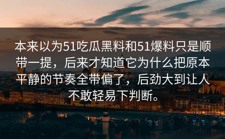 本来以为51吃瓜黑料和51爆料只是顺带一提，后来才知道它为什么把原本平静的节奏全带偏了，后劲大到让人不敢轻易下判断。  第1张