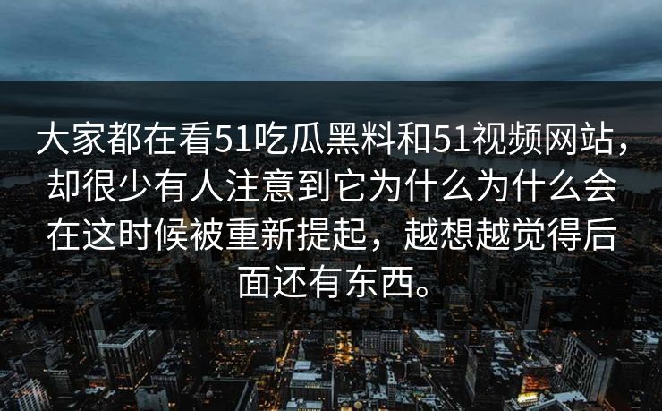大家都在看51吃瓜黑料和51视频网站，却很少有人注意到它为什么为什么会在这时候被重新提起，越想越觉得后面还有东西。  第1张