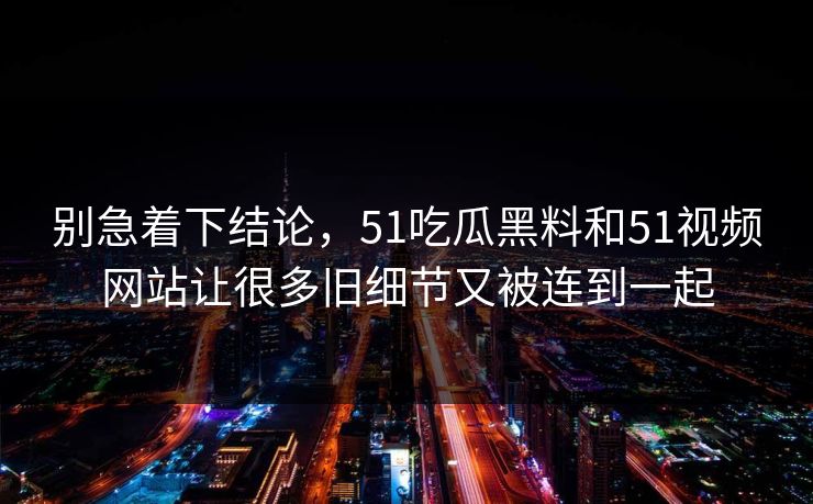 别急着下结论，51吃瓜黑料和51视频网站让很多旧细节又被连到一起  第1张