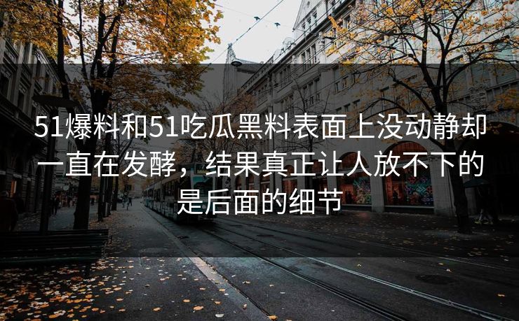 51爆料和51吃瓜黑料表面上没动静却一直在发酵，结果真正让人放不下的是后面的细节  第1张