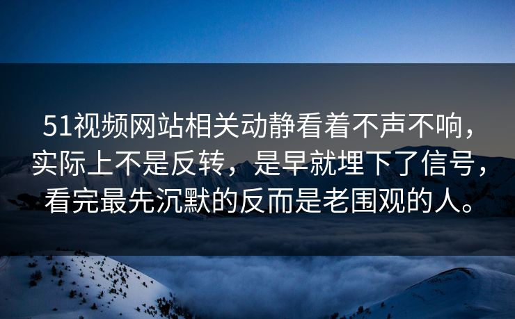 51视频网站相关动静看着不声不响，实际上不是反转，是早就埋下了信号，看完最先沉默的反而是老围观的人。  第1张