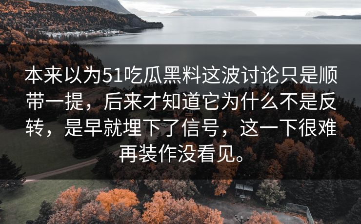 本来以为51吃瓜黑料这波讨论只是顺带一提，后来才知道它为什么不是反转，是早就埋下了信号，这一下很难再装作没看见。  第1张