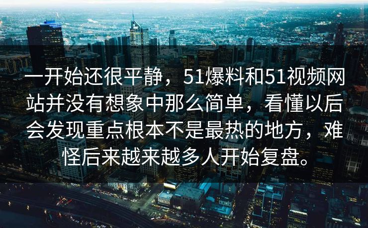 一开始还很平静，51爆料和51视频网站并没有想象中那么简单，看懂以后会发现重点根本不是最热的地方，难怪后来越来越多人开始复盘。  第1张