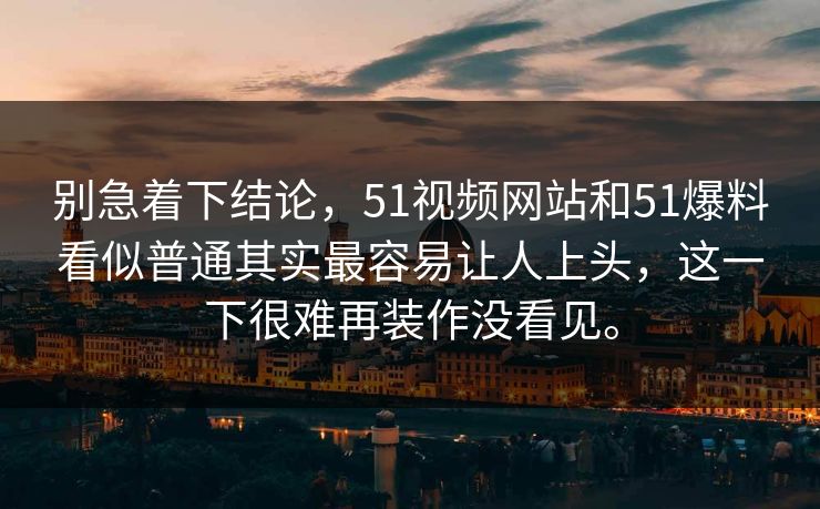 别急着下结论，51视频网站和51爆料看似普通其实最容易让人上头，这一下很难再装作没看见。  第1张