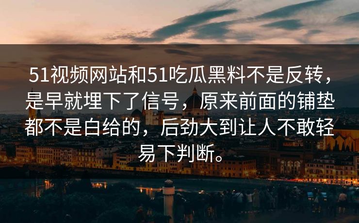 51视频网站和51吃瓜黑料不是反转，是早就埋下了信号，原来前面的铺垫都不是白给的，后劲大到让人不敢轻易下判断。  第1张