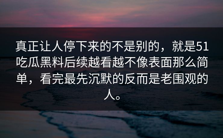 真正让人停下来的不是别的，就是51吃瓜黑料后续越看越不像表面那么简单，看完最先沉默的反而是老围观的人。  第1张